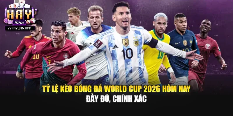 Tỷ lệ kèo bóng đá world cup 2026 hôm nay đầy đủ, chính xác